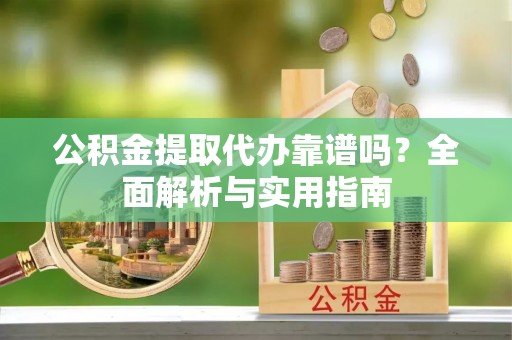 龙岩公积金提取代办靠谱吗？全面解析与实用指南