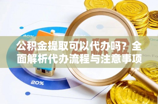 龙岩公积金提取可以代办吗？全面解析代办流程与注意事项